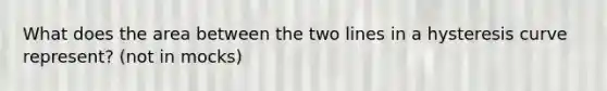 What does the area between the two lines in a hysteresis curve represent? (not in mocks)