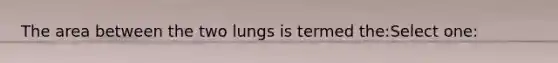 The area between the two lungs is termed the:Select one: