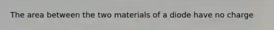 The area between the two materials of a diode have no charge