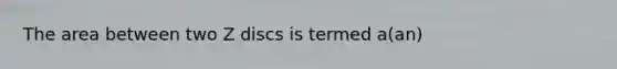 The area between two Z discs is termed a(an)