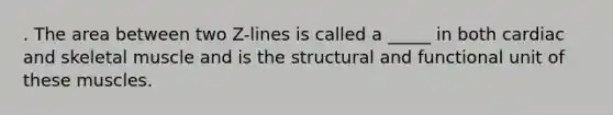 . The area between two Z-lines is called a _____ in both cardiac and skeletal muscle and is the structural and functional unit of these muscles.