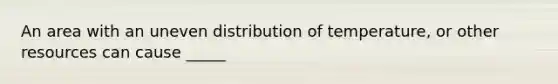 An area with an uneven distribution of temperature, or other resources can cause _____