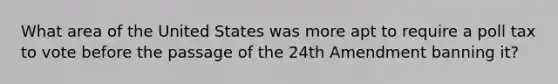 What area of the United States was more apt to require a poll tax to vote before the passage of the 24th Amendment banning it?