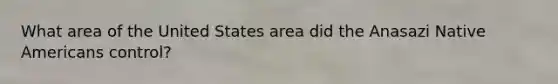 What area of the United States area did the Anasazi <a href='https://www.questionai.com/knowledge/k3QII3MXja-native-americans' class='anchor-knowledge'>native americans</a> control?