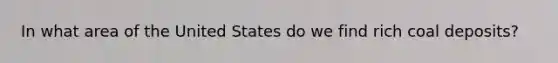 In what area of the United States do we find rich coal deposits?