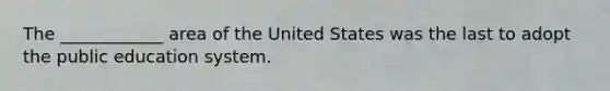 The ____________ area of the United States was the last to adopt the public education system.