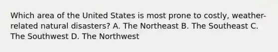 Which area of the United States is most prone to costly, weather-related natural disasters? A. The Northeast B. The Southeast C. The Southwest D. The Northwest