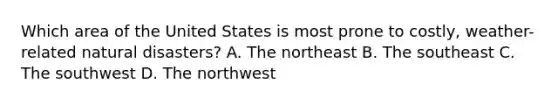 Which area of the United States is most prone to costly, weather-related natural disasters? A. The northeast B. The southeast C. The southwest D. The northwest