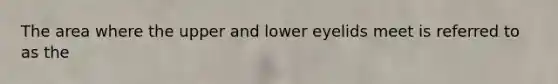 The area where the upper and lower eyelids meet is referred to as the