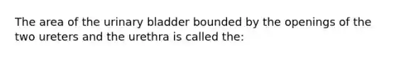 The area of the urinary bladder bounded by the openings of the two ureters and the urethra is called the: