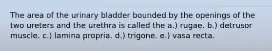 The area of the urinary bladder bounded by the openings of the two ureters and the urethra is called the a.) rugae. b.) detrusor muscle. c.) lamina propria. d.) trigone. e.) vasa recta.