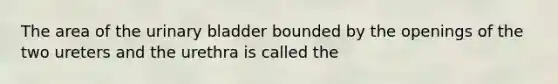 The area of the urinary bladder bounded by the openings of the two ureters and the urethra is called the