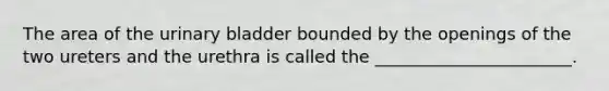 The area of the urinary bladder bounded by the openings of the two ureters and the urethra is called the _______________________.