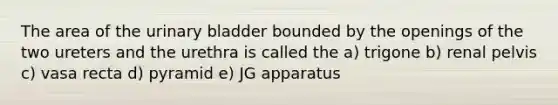 The area of the <a href='https://www.questionai.com/knowledge/kb9SdfFdD9-urinary-bladder' class='anchor-knowledge'>urinary bladder</a> bounded by the openings of the two ureters and the urethra is called the a) trigone b) renal pelvis c) vasa recta d) pyramid e) JG apparatus