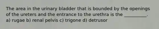 The area in the urinary bladder that is bounded by the openings of the ureters and the entrance to the urethra is the __________. a) rugae b) renal pelvis c) trigone d) detrusor