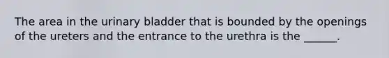 The area in the urinary bladder that is bounded by the openings of the ureters and the entrance to the urethra is the ______.