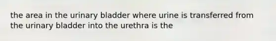 the area in the urinary bladder where urine is transferred from the urinary bladder into the urethra is the