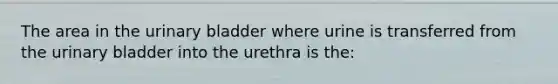 The area in the urinary bladder where urine is transferred from the urinary bladder into the urethra is the: