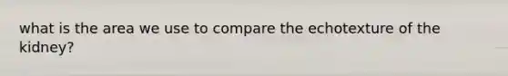 what is the area we use to compare the echotexture of the kidney?