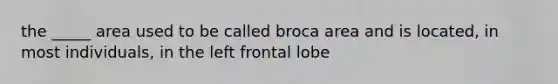 the _____ area used to be called broca area and is located, in most individuals, in the left frontal lobe