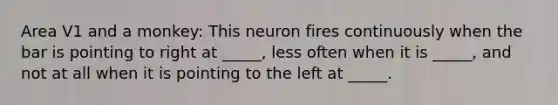 Area V1 and a monkey: This neuron fires continuously when the bar is pointing to right at _____, less often when it is _____, and not at all when it is pointing to the left at _____.