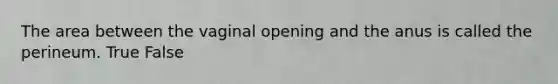 The area between the vaginal opening and the anus is called the perineum. True False