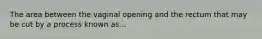 The area between the vaginal opening and the rectum that may be cut by a process known as...