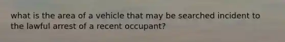 what is the area of a vehicle that may be searched incident to the lawful arrest of a recent occupant?