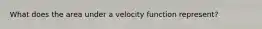 What does the area under a velocity function represent?