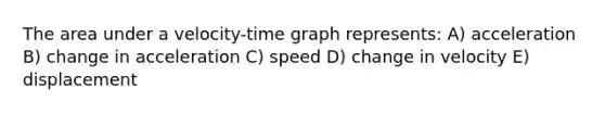 The area under a velocity-time graph represents: A) acceleration B) change in acceleration C) speed D) change in velocity E) displacement