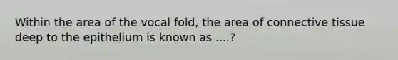 Within the area of the vocal fold, the area of connective tissue deep to the epithelium is known as ....?