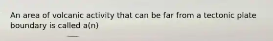 An area of volcanic activity that can be far from a tectonic plate boundary is called a(n)