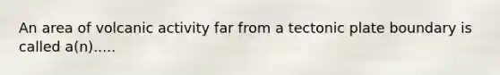 An area of volcanic activity far from a tectonic plate boundary is called a(n).....