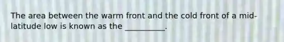 The area between the warm front and the cold front of a mid-latitude low is known as the __________.