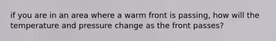 if you are in an area where a warm front is passing, how will the temperature and pressure change as the front passes?