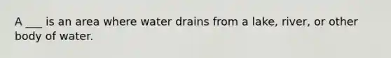 A ___ is an area where water drains from a lake, river, or other body of water.