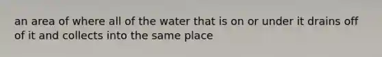 an area of where all of the water that is on or under it drains off of it and collects into the same place