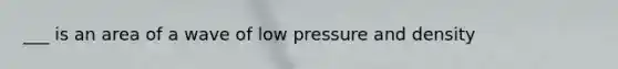 ___ is an area of a wave of low pressure and density