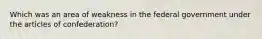 Which was an area of weakness in the federal government under the articles of confederation?