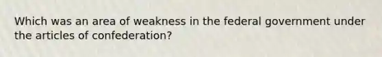 Which was an area of weakness in the federal government under the articles of confederation?