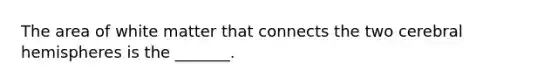 The area of white matter that connects the two cerebral hemispheres is the _______.