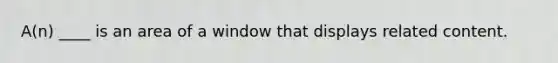 A(n) ____ is an area of a window that displays related content.