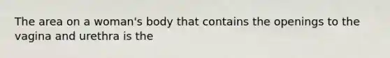 The area on a woman's body that contains the openings to the vagina and urethra is the