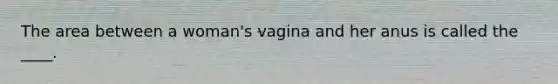 The area between a woman's vagina and her anus is called the ____.