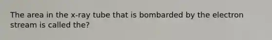 The area in the x-ray tube that is bombarded by the electron stream is called the?