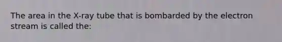 The area in the X-ray tube that is bombarded by the electron stream is called the: