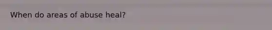 When do areas of abuse heal?