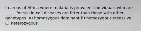 In areas of Africa where malaria is prevalent individuals who are _____ for sickle-cell diseases are fitter than those with other genotypes. A) homozygous dominant B) homozygous recessive C) heterozygous