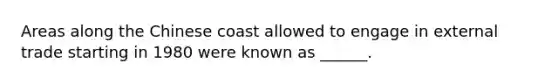 Areas along the Chinese coast allowed to engage in external trade starting in 1980 were known as ______.