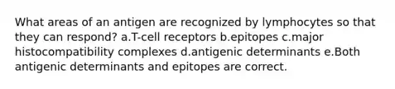 What areas of an antigen are recognized by lymphocytes so that they can respond? a.T-cell receptors b.epitopes c.major histocompatibility complexes d.antigenic determinants e.Both antigenic determinants and epitopes are correct.